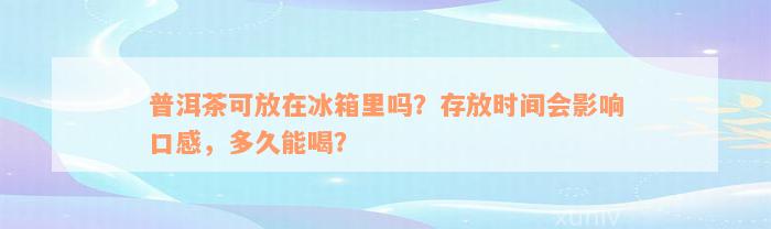 普洱茶可放在冰箱里吗？存放时间会影响口感，多久能喝？