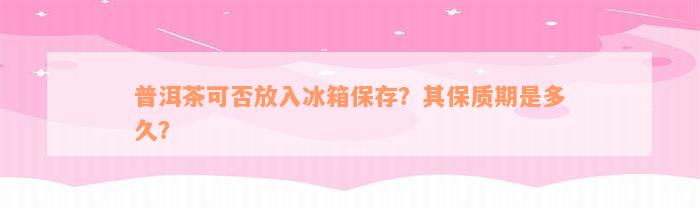 普洱茶可否放入冰箱保存？其保质期是多久？