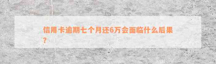 信用卡逾期七个月还6万会面临什么后果？