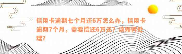 信用卡逾期七个月还6万怎么办，信用卡逾期7个月，需要偿还6万元？该如何处理？