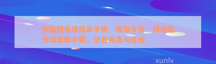 顶级祖母绿翡翠手镯，璀璨夺目：顶级祖母绿翡翠手镯，尽显高贵与优雅