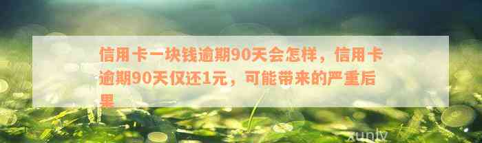 信用卡一块钱逾期90天会怎样，信用卡逾期90天仅还1元，可能带来的严重后果