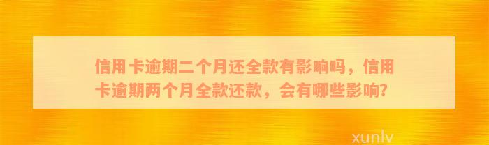 信用卡逾期二个月还全款有影响吗，信用卡逾期两个月全款还款，会有哪些影响？