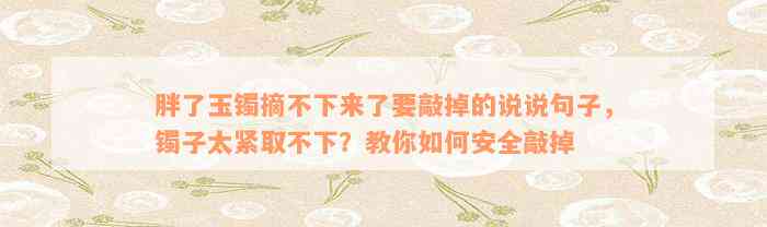 胖了玉镯摘不下来了要敲掉的说说句子，镯子太紧取不下？教你如何安全敲掉