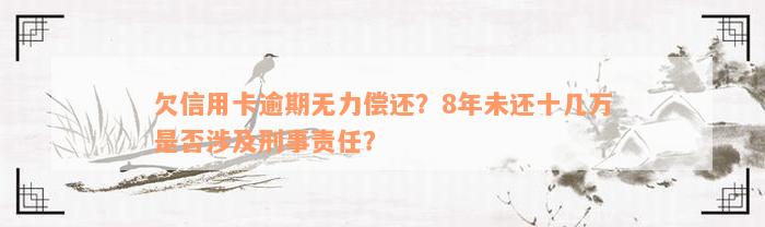 欠信用卡逾期无力偿还？8年未还十几万是否涉及刑事责任？