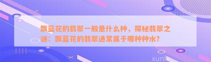 飘蓝花的翡翠一般是什么种，探秘翡翠之谜：飘蓝花的翡翠通常属于哪种种水？