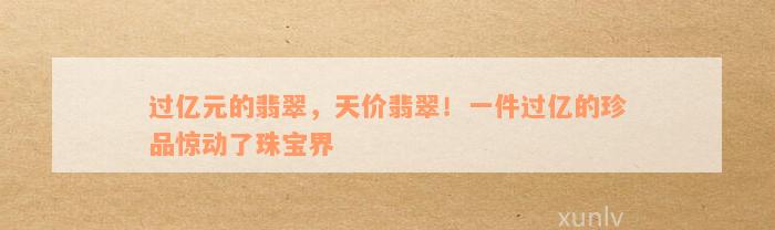 过亿元的翡翠，天价翡翠！一件过亿的珍品惊动了珠宝界