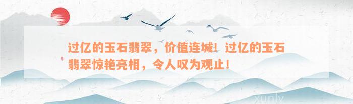 过亿的玉石翡翠，价值连城！过亿的玉石翡翠惊艳亮相，令人叹为观止！