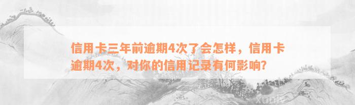 信用卡三年前逾期4次了会怎样，信用卡逾期4次，对你的信用记录有何影响？