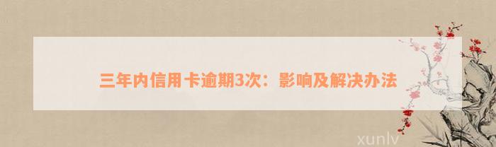 三年内信用卡逾期3次：影响及解决办法