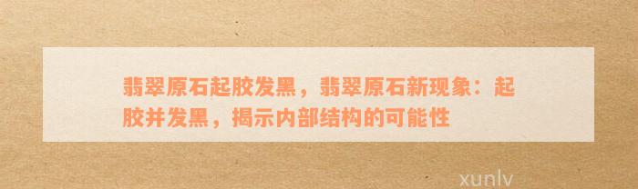 翡翠原石起胶发黑，翡翠原石新现象：起胶并发黑，揭示内部结构的可能性