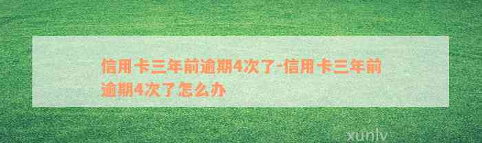 信用卡三年前逾期4次了-信用卡三年前逾期4次了怎么办