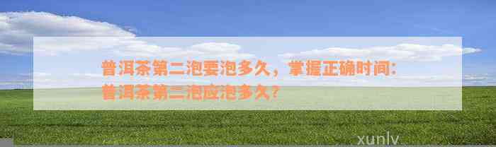 普洱茶第二泡要泡多久，掌握正确时间：普洱茶第二泡应泡多久？