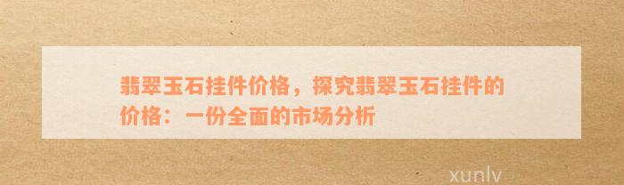 翡翠玉石挂件价格，探究翡翠玉石挂件的价格：一份全面的市场分析