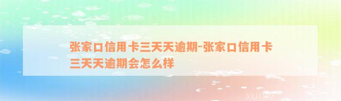 张家口信用卡三天天逾期-张家口信用卡三天天逾期会怎么样