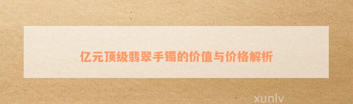 亿元顶级翡翠手镯的价值与价格解析