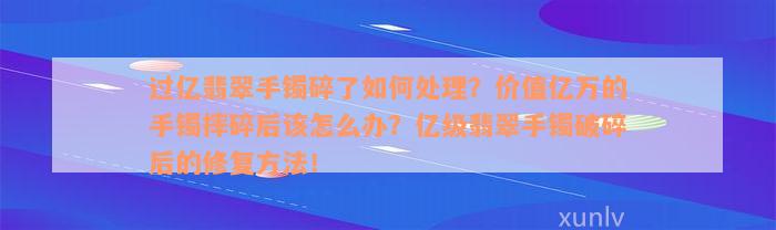 过亿翡翠手镯碎了如何处理？价值亿万的手镯摔碎后该怎么办？亿级翡翠手镯破碎后的修复方法！