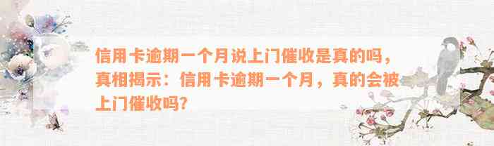 信用卡逾期一个月说上门催收是真的吗，真相揭示：信用卡逾期一个月，真的会被上门催收吗？