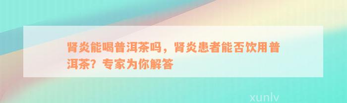 肾炎能喝普洱茶吗，肾炎患者能否饮用普洱茶？专家为你解答