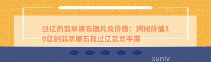 过亿的翡翠原石图片及价格：揭秘价值10亿的翡翠原石和过亿翡翠手镯