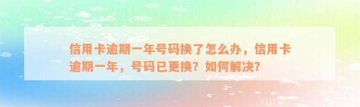 信用卡逾期一年号码换了怎么办，信用卡逾期一年，号码已更换？如何解决？