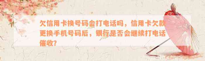 欠信用卡换号码会打电话吗，信用卡欠款更换手机号码后，银行是否会继续打电话催收？