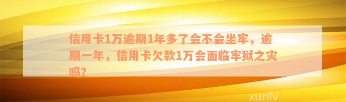 信用卡1万逾期1年多了会不会坐牢，逾期一年，信用卡欠款1万会面临牢狱之灾吗？