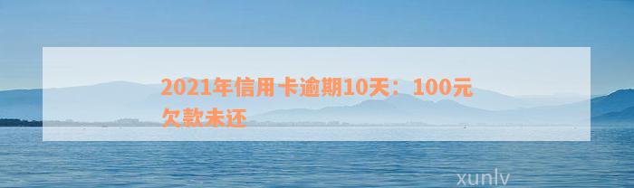 2021年信用卡逾期10天：100元欠款未还