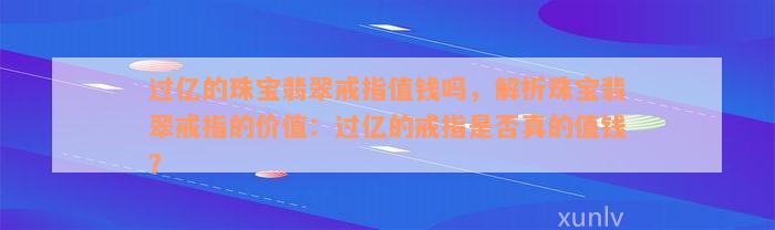 过亿的珠宝翡翠戒指值钱吗，解析珠宝翡翠戒指的价值：过亿的戒指是否真的值钱？