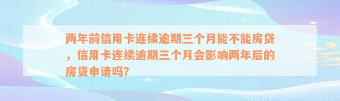 两年前信用卡连续逾期三个月能不能房贷，信用卡连续逾期三个月会影响两年后的房贷申请吗？