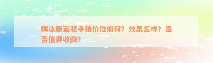 糯冰飘蓝花手镯价位如何？效果怎样？是否值得收藏？