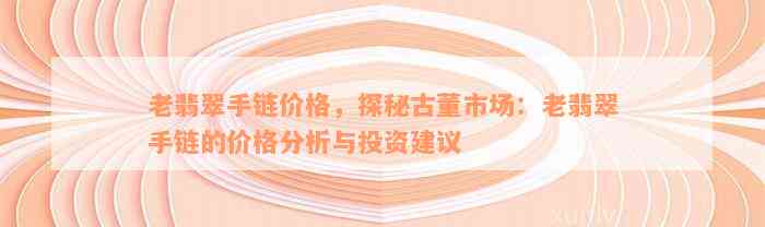 老翡翠手链价格，探秘古董市场：老翡翠手链的价格分析与投资建议