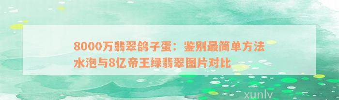 8000万翡翠鸽子蛋：鉴别最简单方法水泡与8亿帝王绿翡翠图片对比