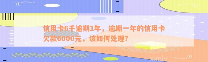 信用卡6千逾期1年，逾期一年的信用卡欠款6000元，该如何处理？