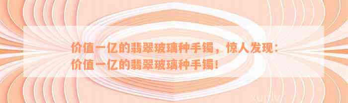 价值一亿的翡翠玻璃种手镯，惊人发现：价值一亿的翡翠玻璃种手镯！