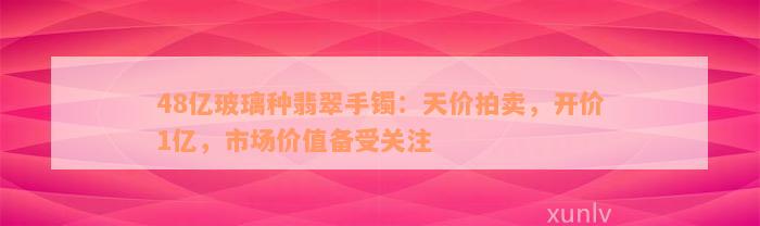 48亿玻璃种翡翠手镯：天价拍卖，开价1亿，市场价值备受关注