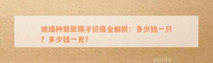 玻璃种翡翠镯子价格全解析：多少钱一只？多少钱一克？