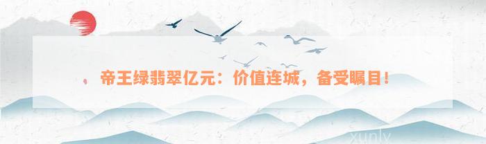 帝王绿翡翠亿元：价值连城，备受瞩目！