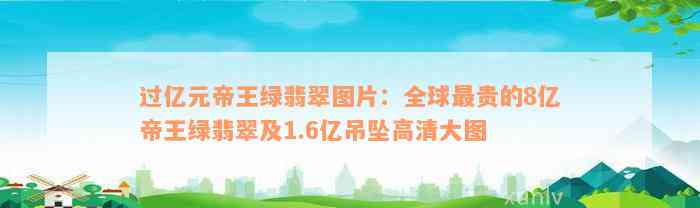 过亿元帝王绿翡翠图片：全球最贵的8亿帝王绿翡翠及1.6亿吊坠高清大图