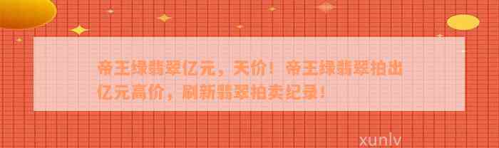 帝王绿翡翠亿元，天价！帝王绿翡翠拍出亿元高价，刷新翡翠拍卖纪录！