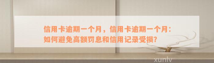 信用卡逾期一个月，信用卡逾期一个月：如何避免高额罚息和信用记录受损？