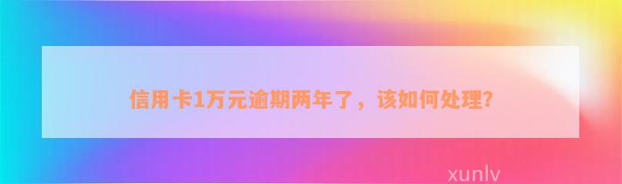 信用卡1万元逾期两年了，该如何处理？