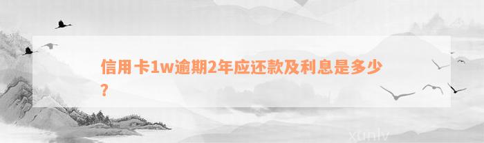 信用卡1w逾期2年应还款及利息是多少？