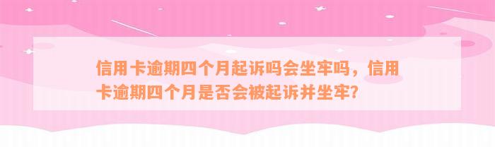 信用卡逾期四个月起诉吗会坐牢吗，信用卡逾期四个月是否会被起诉并坐牢？