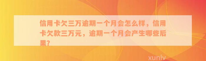 信用卡欠三万逾期一个月会怎么样，信用卡欠款三万元，逾期一个月会产生哪些后果？