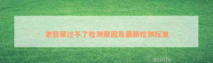 老翡翠过不了检测原因及最新检测标准