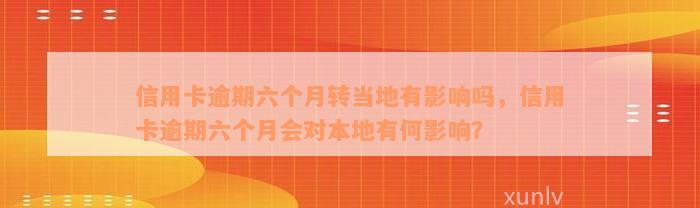 信用卡逾期六个月转当地有影响吗，信用卡逾期六个月会对本地有何影响？