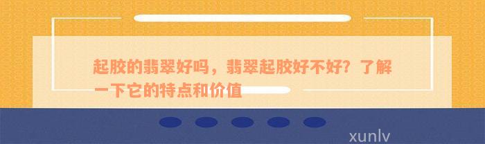 起胶的翡翠好吗，翡翠起胶好不好？了解一下它的特点和价值