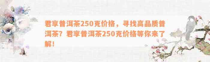 君享普洱茶250克价格，寻找高品质普洱茶？君享普洱茶250克价格等你来了解！