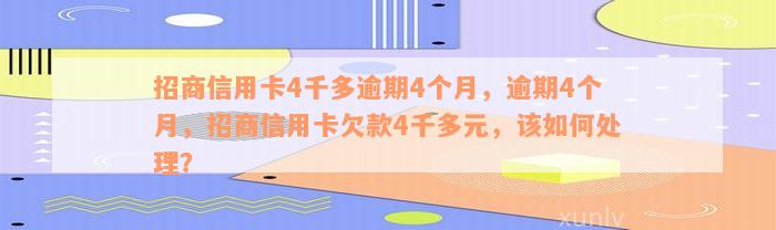 招商信用卡4千多逾期4个月，逾期4个月，招商信用卡欠款4千多元，该如何处理？